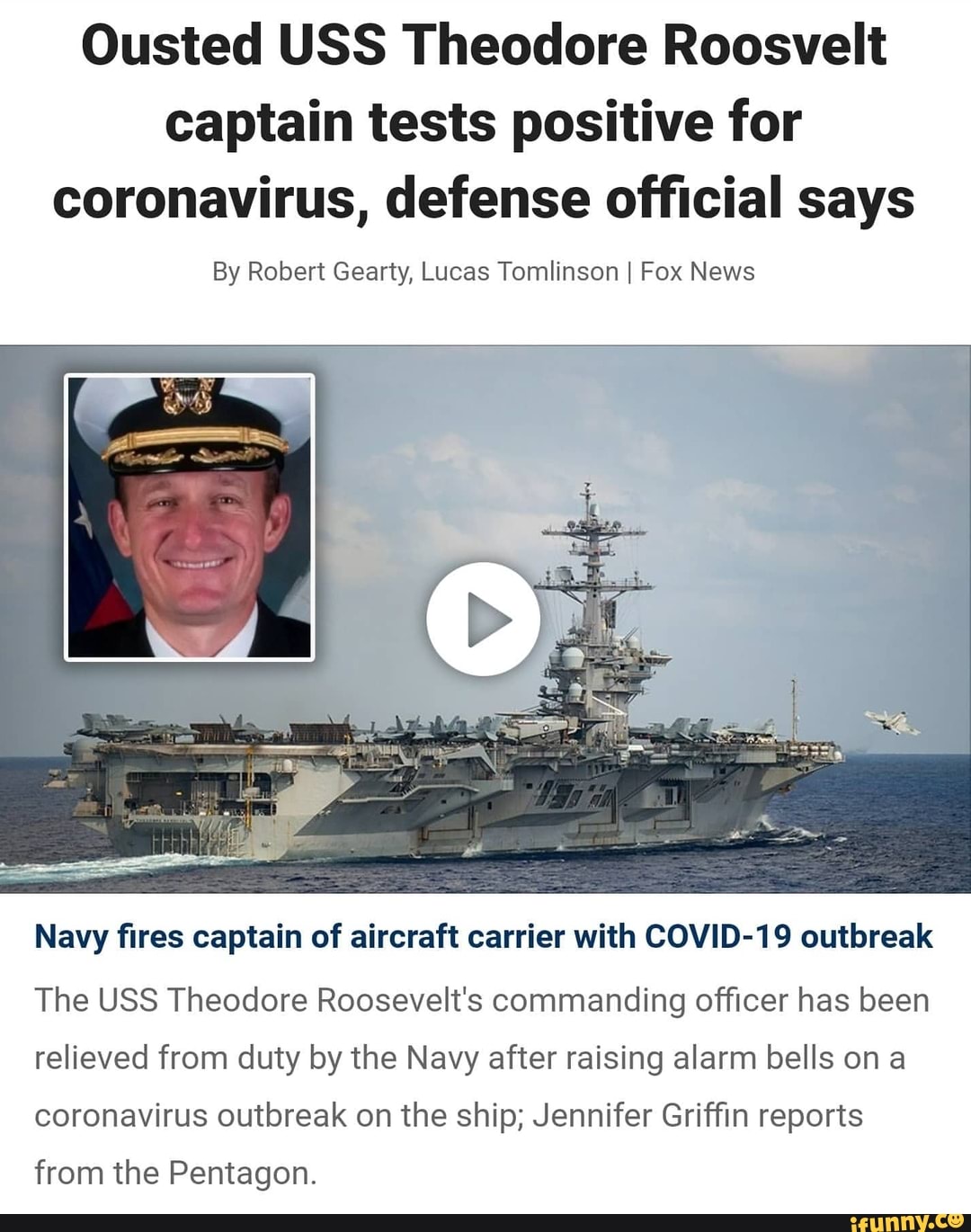 Ousted USS Theodore Roosvelt
captain tests positive for
coronavirus, defense official says
By Robert Gearty, Lucas Tomlinson I Fox News
Navy fires captain of aircraft carrier with COVID-19 outbreak
The USS Theodore Roosevelt's commanding officer has been
relieved from duty by the Navy after raising alarm bells on a
coronavirus outbreak on the ship; Jennifer Griffin reports
from the Pentagon.