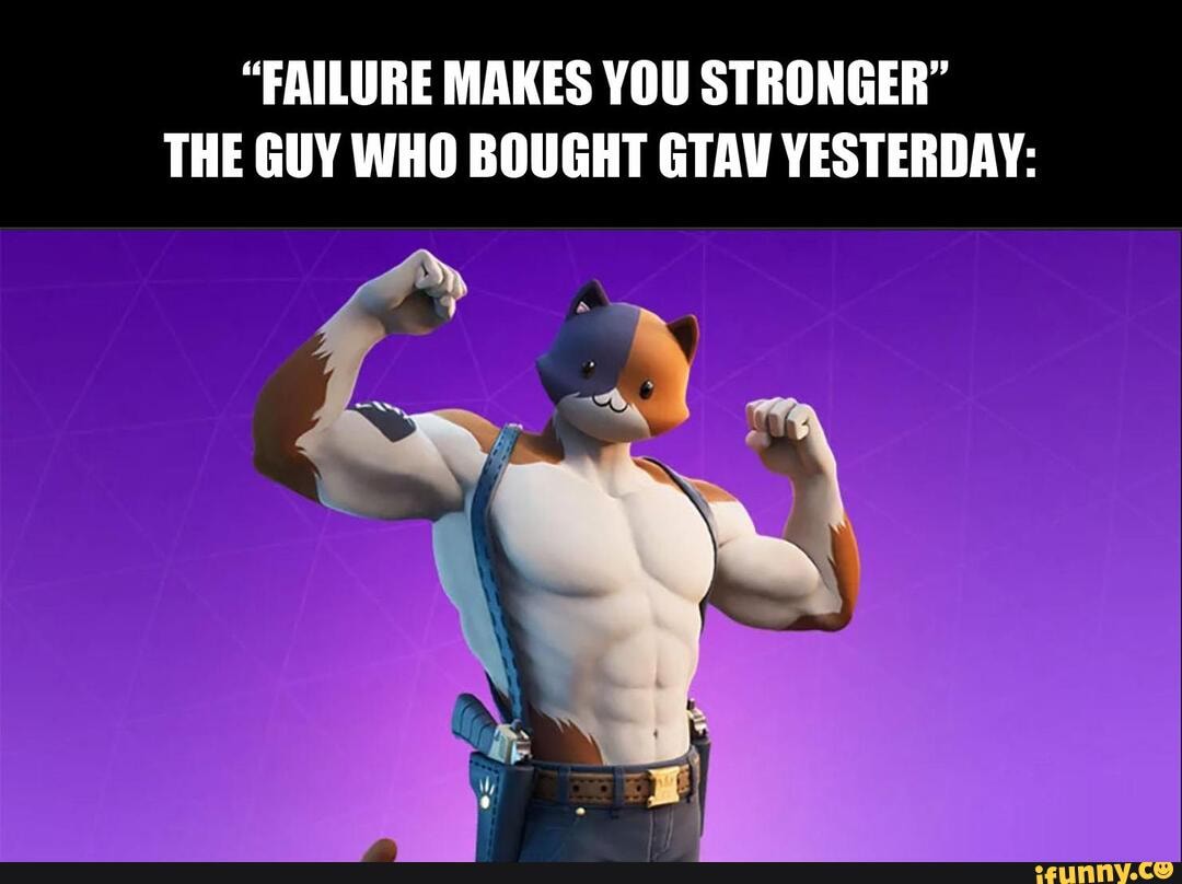"FAILURE MAKES YOU STRONGER"
THE GUY WHO BOUGHT GTAV YESTERDAY:
