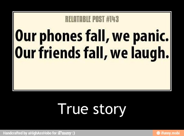 Our phones fall, we panic.
Our friends fall, we laugh.
True story - True story