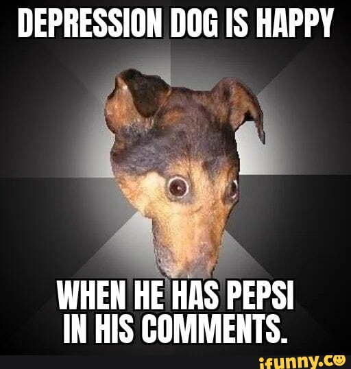 DEPRESSION DOG IS HAPPY WHEN HE HAS PEPSI IN HIS COMMENTS, - iFunny