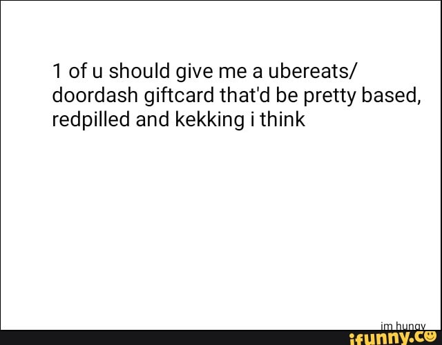 1 of u should give me a ubereats/ doordash giftcard that'd be pretty based, redpilled and kekking i think
im