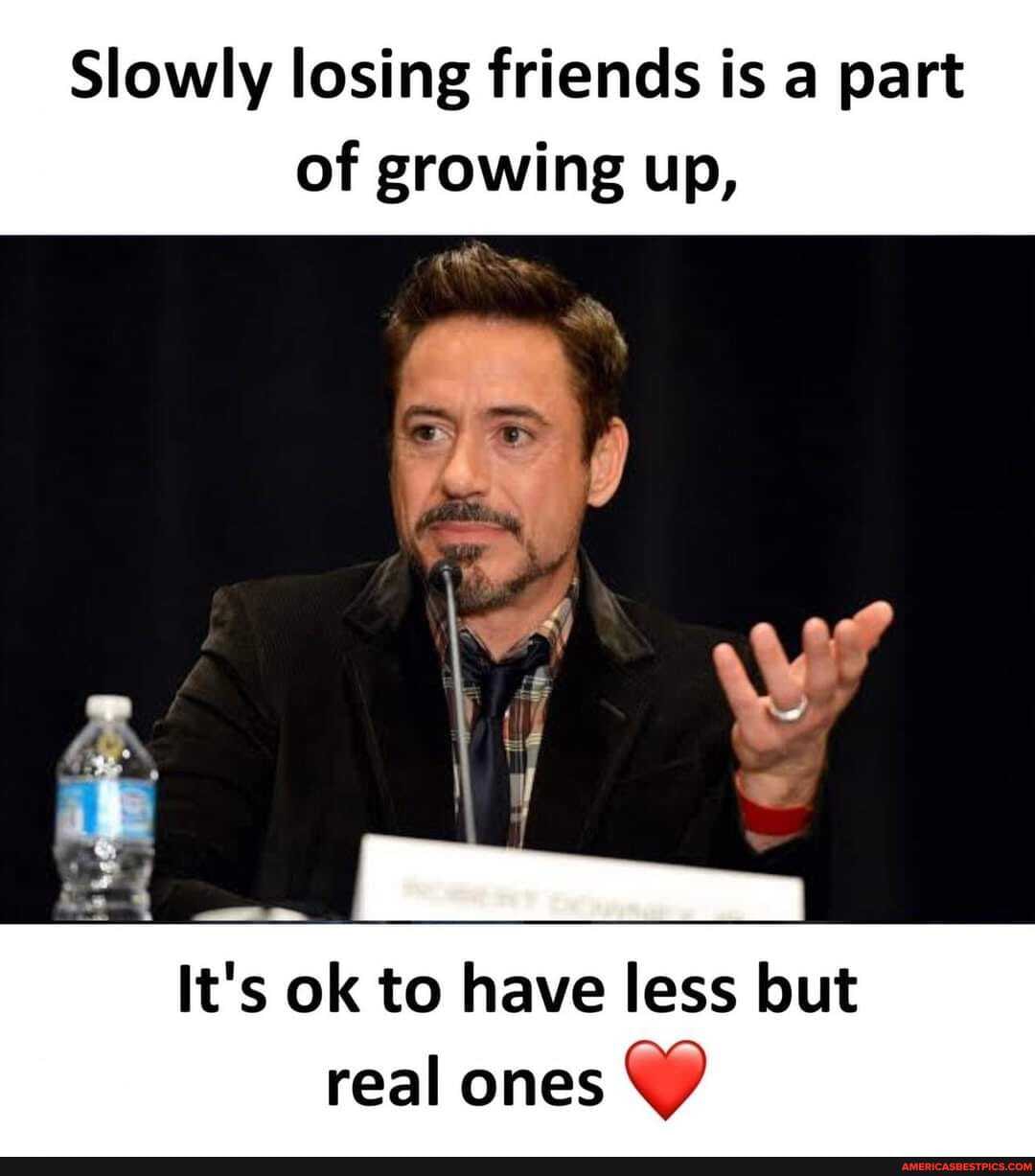 Slowly losing friends is a part
of growing up,
if
It's ok to have less but real ones