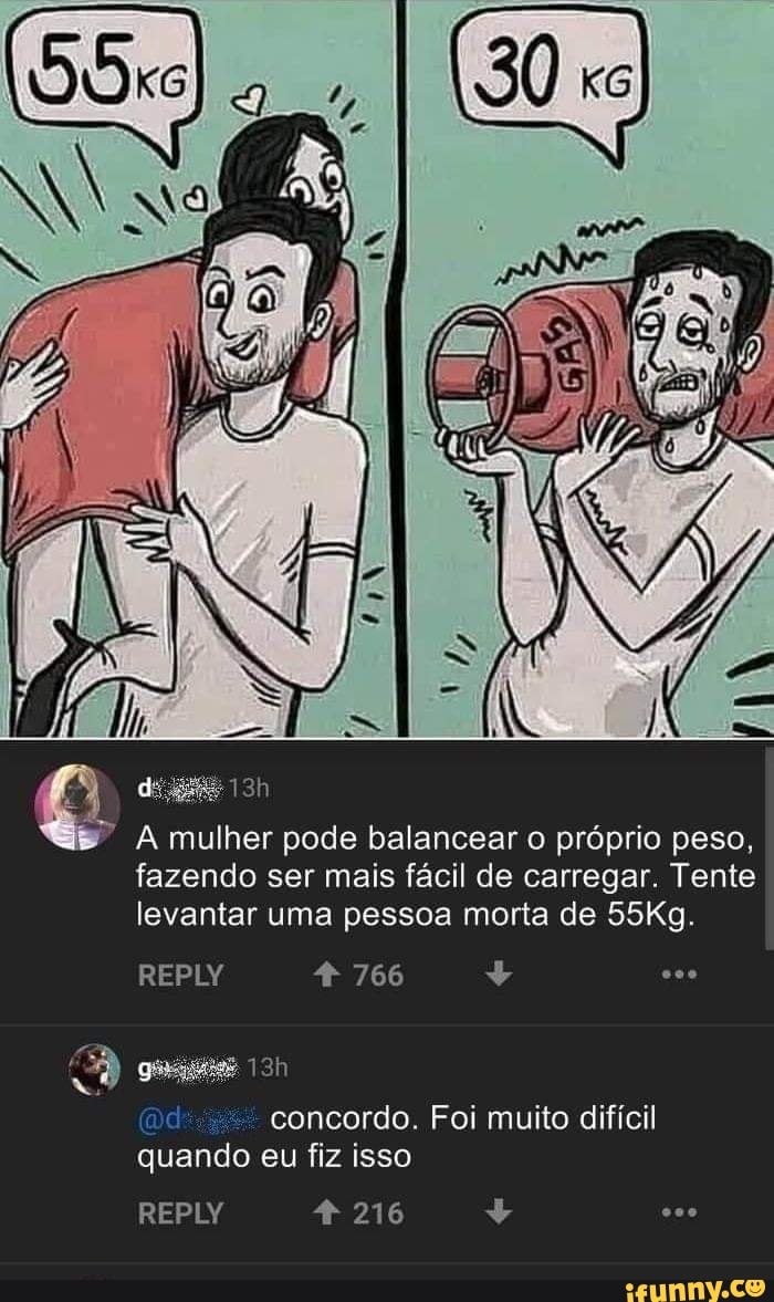 A mulher pode balancear o próprio peso, fazendo ser mais fácil de carregar. Tente levantar uma pessoa morta de 55Kg.
REPLY 766
concordo. Foi muito difícil quando eu fiz isso
REPLY 216