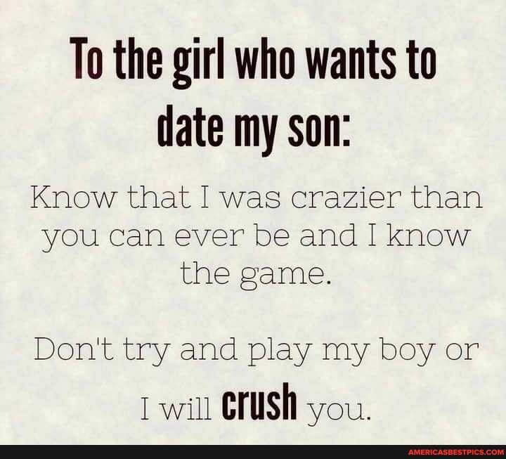 To the girl who wants to date my son:
Know that was crazier than you can ever be and I know the game.
Don't try and play my boy or
will Crush you.