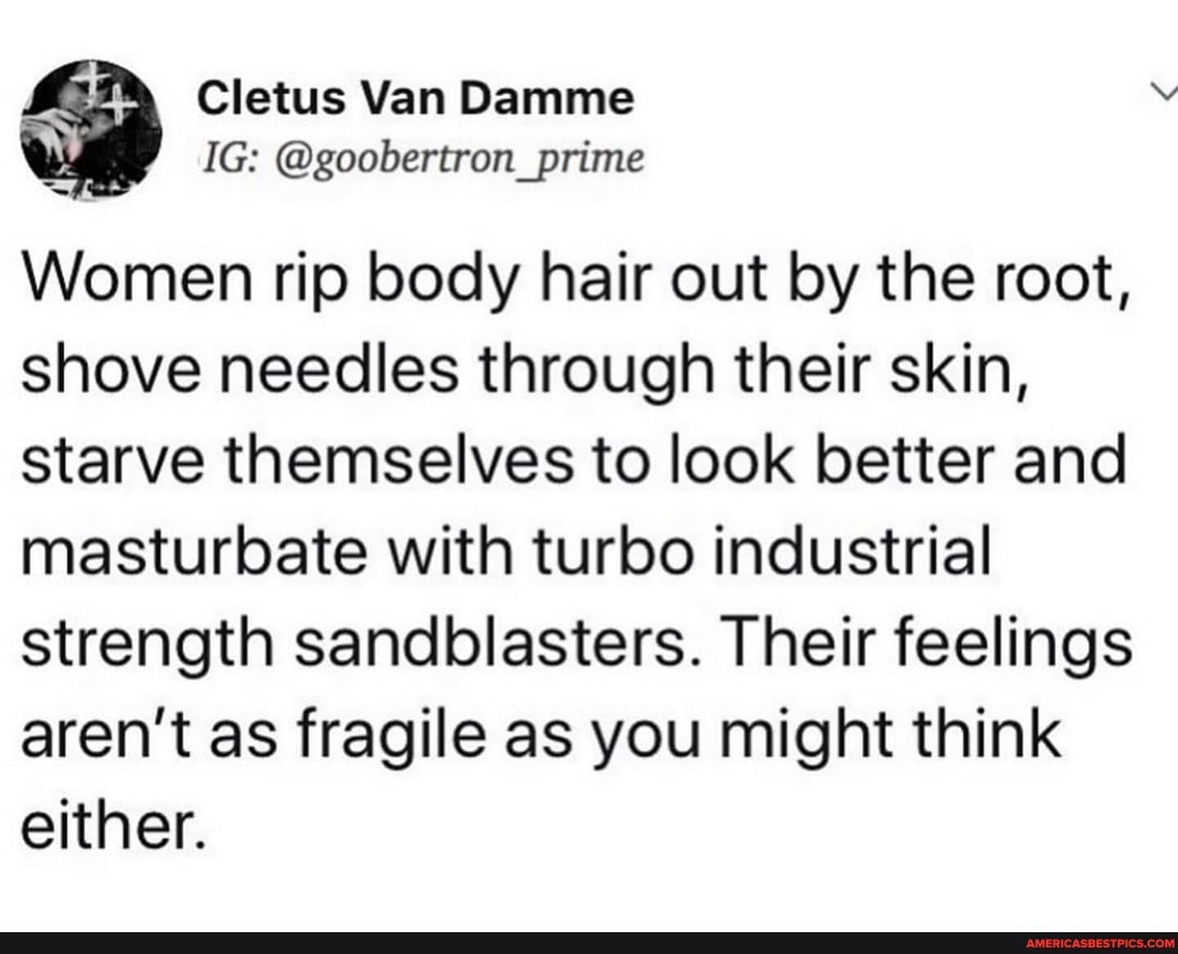 Cletus Van Damme Women rip body hair out by the root, shove needles through  their skin,