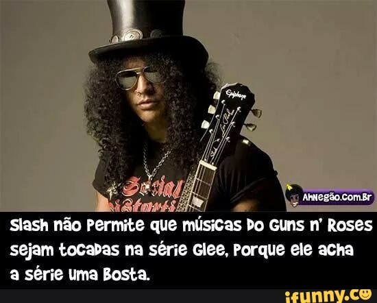 Slash não
Permite que músicas
o cuns n' Roses
sejam tocabas na série Glee, Porque ele acha
a série uma Bosta.