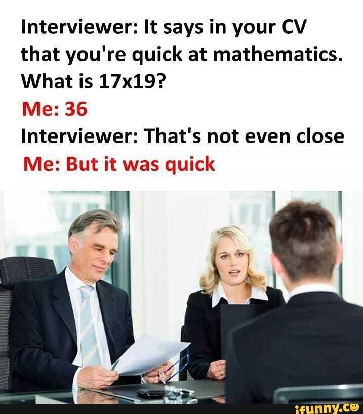 Interviewer: It says in your CV
that you're quick at mathematics.
What is 17x19?
Interviewer: That's not even close
Me: But it was quick