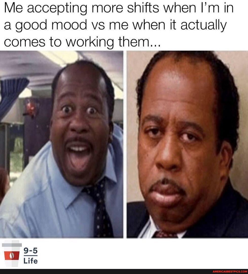 Me accepting more shifts when I'm in a good mood vs me when it actually comes to working them...
