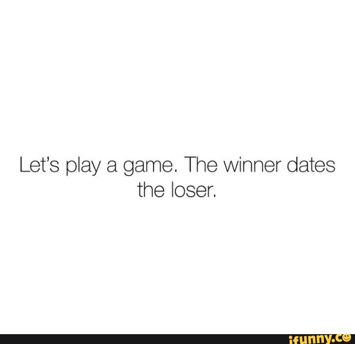 Let's play a game. The winner dates
the loser.