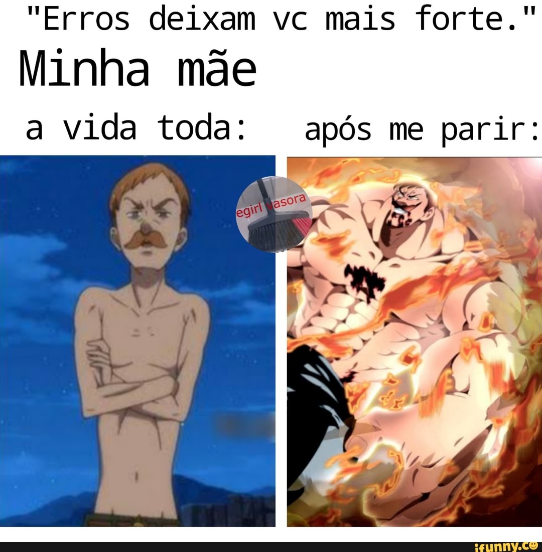"Erros deixam vc mais forte."
Minha mãe a vida toda: após me parir:
