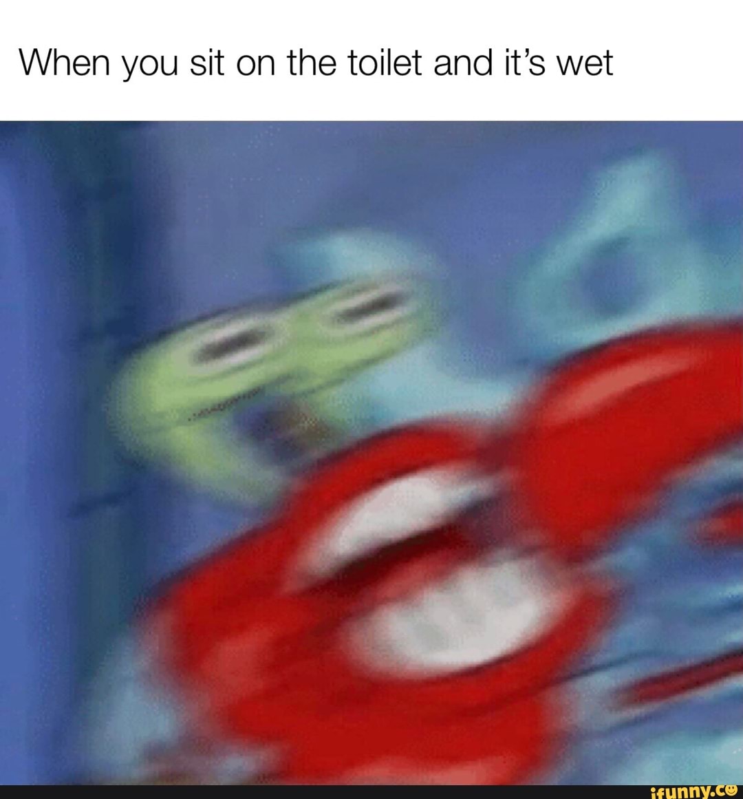 When you sit on the toilet and it's wet
