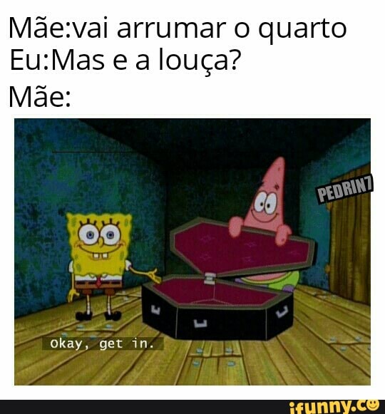 Mdãe:vai arrumar o quarto
Eu:Mas e a louça?
Mãe: