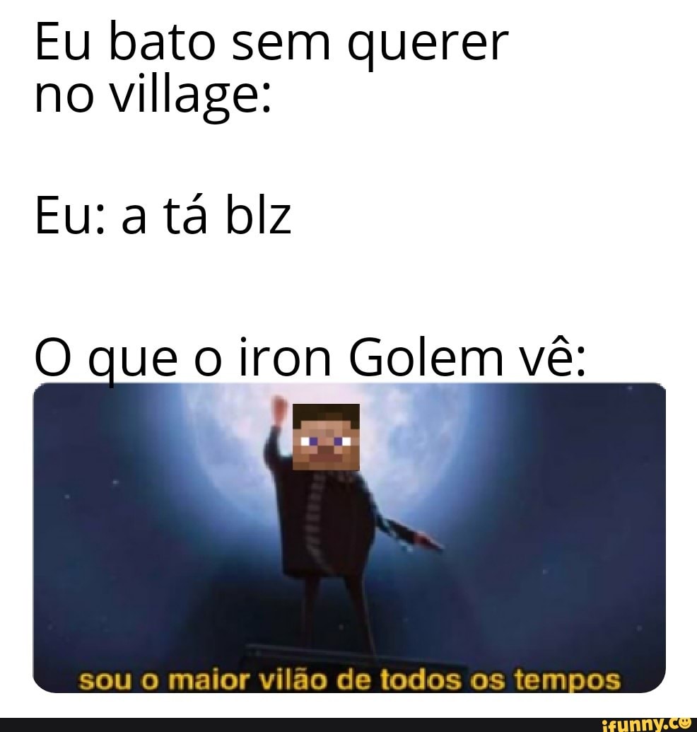 Eu bato sem querer no village:
Eu: a tá blz
que o iron Golem vê:
sou o maior vilão de todos os tem
