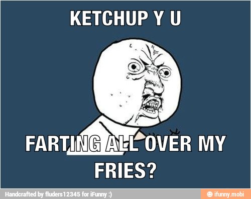 KETCHUP Y U
FARTINGIAED OVER MY
FRIES?