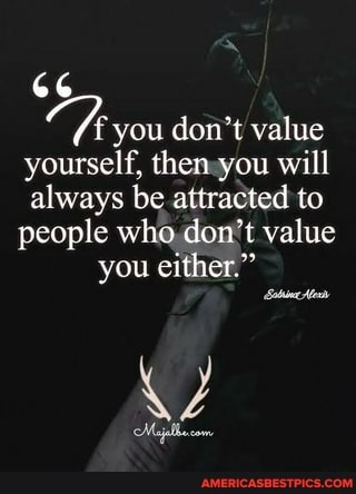 66
you don't value yourself, then vou will always be attracted to people who don't value you either."