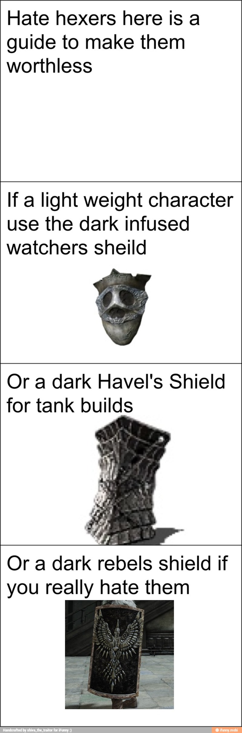 Hate hexers here is a
guide to make them
worthless
If a light weight character
use the dark infused
watchers sheild
Or a dark Havel's Shield
for tank builds