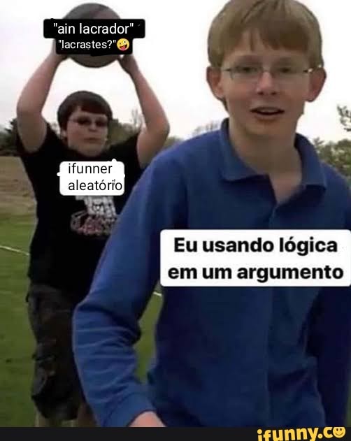 "ain lacrador"
"lacrastes"
ifunner
aleatório
ER
Eu usando lógica em um argumento