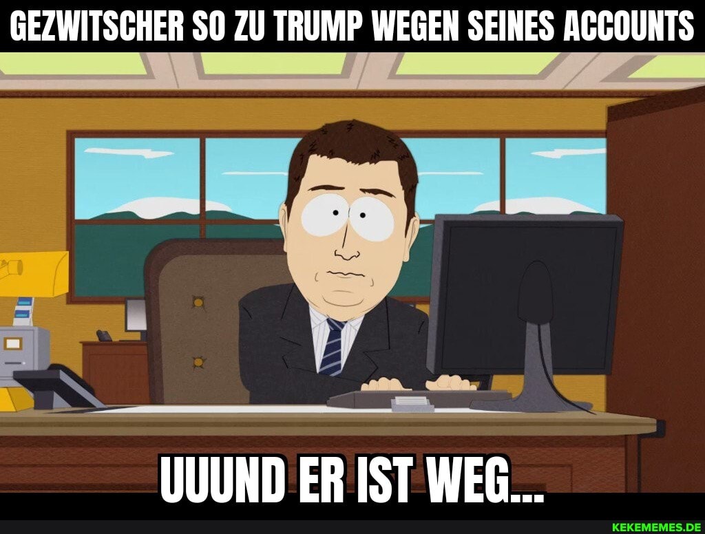 GEZWITSCHER SO ZU TRUMP WEGEN SEINES AGGOUNTS
UUUND ER IST WEG...