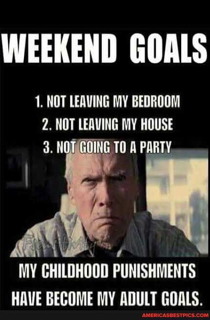 WEEKEND GOALS
1. NOT LEAVING MY BEDROOM
2. NOT LEAVING MY HOUSE
3. NOW TO PARTY,
MY CHILDHOOD PUNISHMENTS
UVE PEICNOME IV AHWIT eAnic