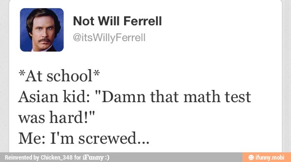 I Not Will Ferrell
*At school*
Asian kid: "Damn that math test
was hard!"