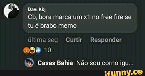 Davi Kkj
Gb, bora marca um no free fire se tu é brabo memo
última seg Curtir Responder
10
Casas Bahia Não sou corno igu...