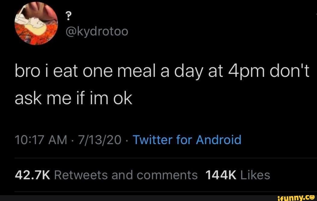 bro i eat one meal a day at 4pm don't
42.7K Retweets and comments 144K Likes