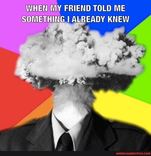 WHEN MY FRIEND TOLD ME SOMETHING I ALREADY KNEW