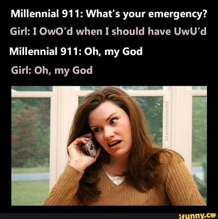 Millennial 911: What's your emergency?
Girl: I OwO'd when I should have UwU'd
Millennial 911: Oh, my God
Girl: Oh, my God