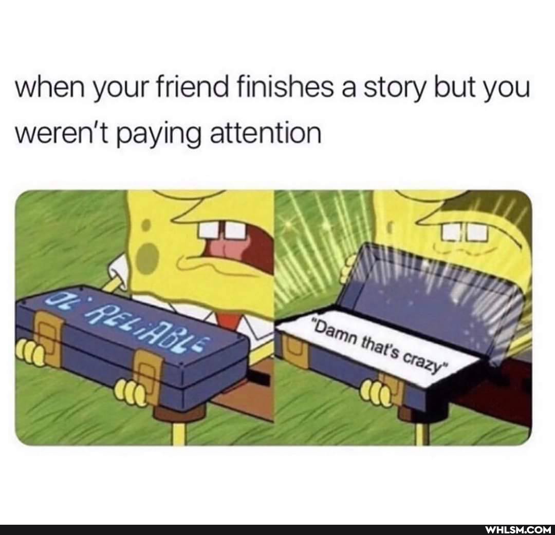 when your friend finishes a story but you weren't paying attention