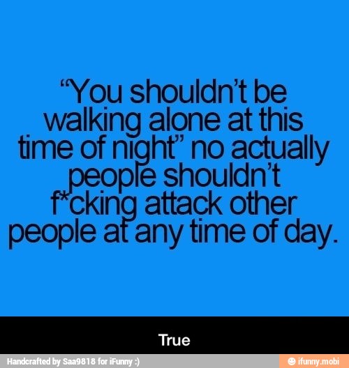"You shouldn't be
walking alone at this
time of night" no E
king attack other
people at any time of day. - True