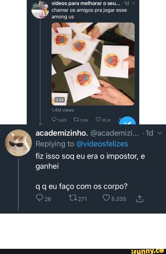 videos para melhorar o seu...
chamar os amigos pra jogar esse among us
academizinho. Wacademizi...
Id
Replying to Qvideosfelizes
fiz isso sog eu era o impostor, e ganhei
q eu faço com os corpo?