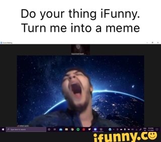 Do Your Thing Ifunny Turn Me Into A Meme Ifunny