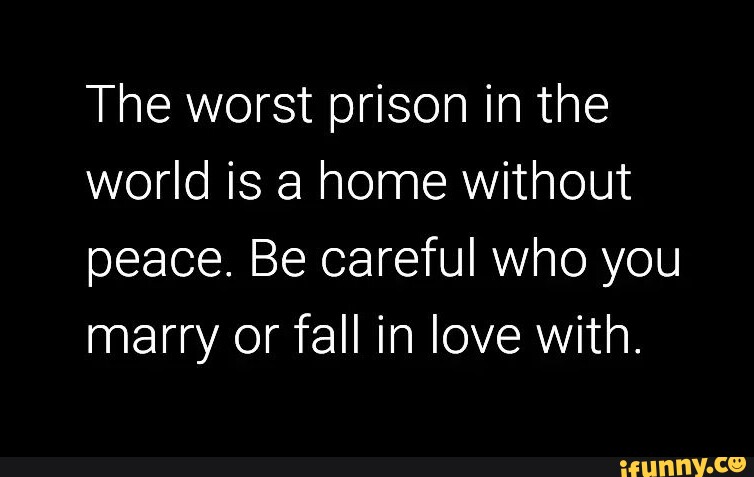 The worst prison in the world is a home without peace. Be careful who ...