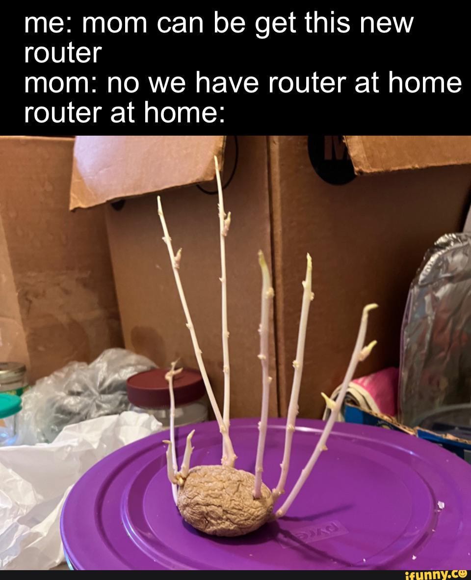 Me: mom can be get this new router mom: no we have router at home ...