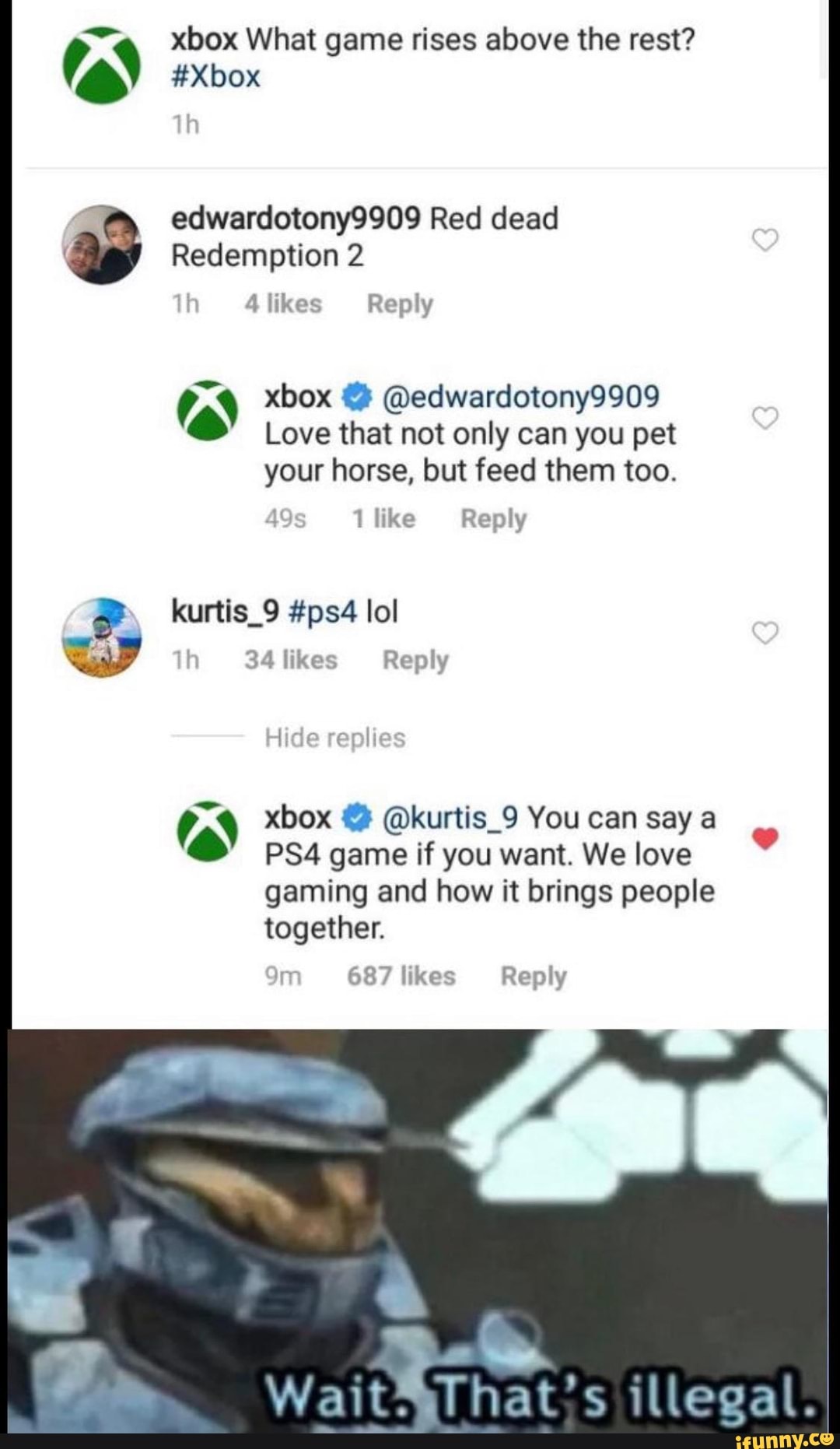 xbox What game rises above the rest? AN #Xbox
edwardotony9909 Red dead Love that not only can you pet
your horse, but feed them too.
CP 34 likes Reply
Pas xbox 4% @kurtis_9 You can say a
de PS4 game if you want. We love
gaming and how it brings people
together.
Y
