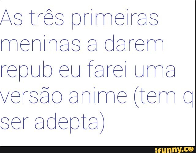 As três primeiras
meninas a darem
repub eu farei uma
ersão anime (tem q
ser adepta)