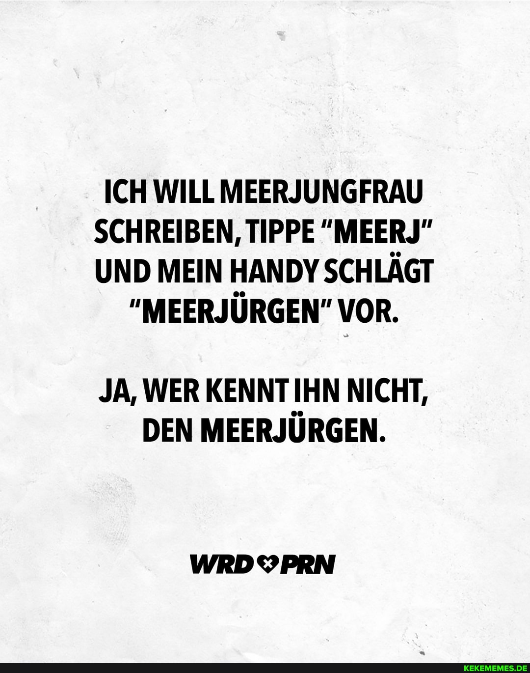 ICH WILL MEERJUNGFRAU SCHREIBEN, TIPPE "MEERJ"
UND MEIN HANDY SCHLÄGT
"MEERJÜRGEN" VOR.
JA, WER KENNT IHN NICHT,
DEN MEERJURGEN.
WRDYPRN