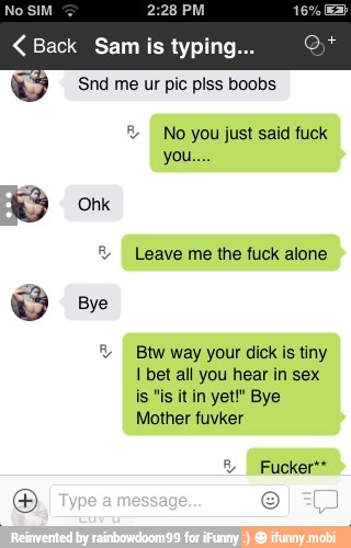 <Back Sam is typing... (e
2, No you just said fuck
Leave me the fuck alone e
o Btw way your dick is tiny
I bet all you hear in sex
is "is tin yet" Bye
Mother fuvker