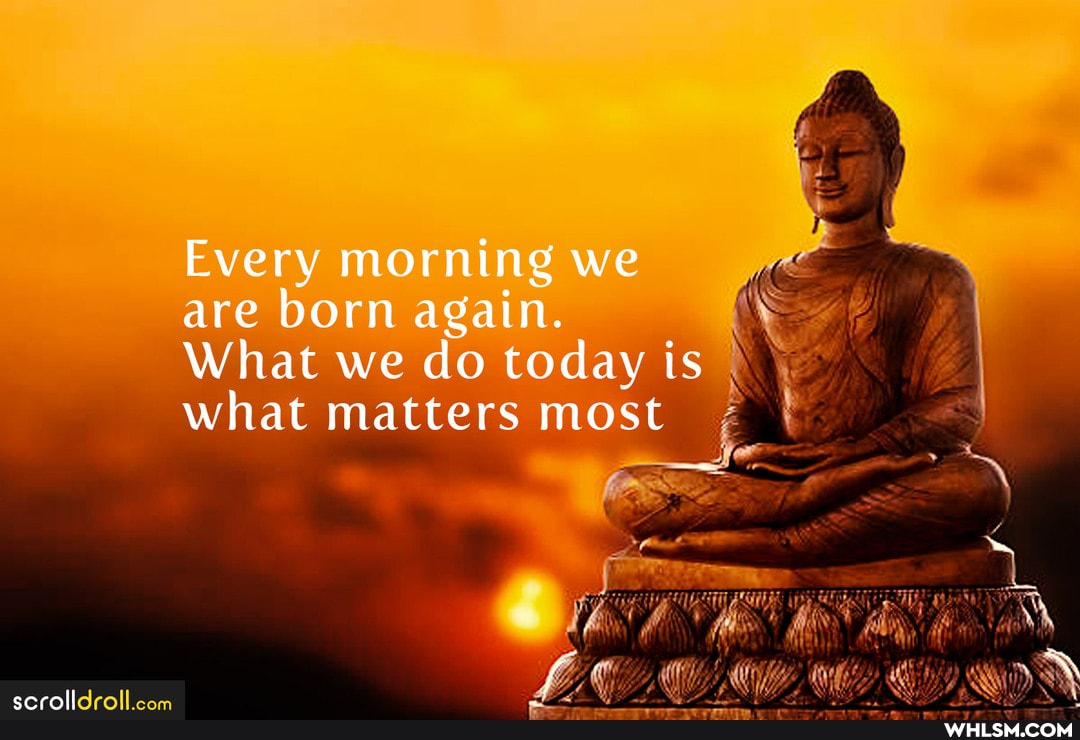 Every morning we are born again.
What we do today is what matters most