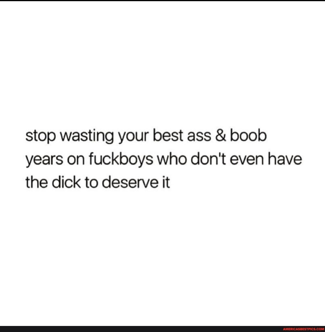 Stop Wasting Your Best Ass And Boob Years On Fuckboys Who Dont Even Have The Dick To Deserve It 8002