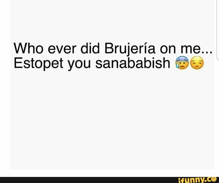 Who Ever Did Brujeria On Me Estopet You Sanababish U Ifunny