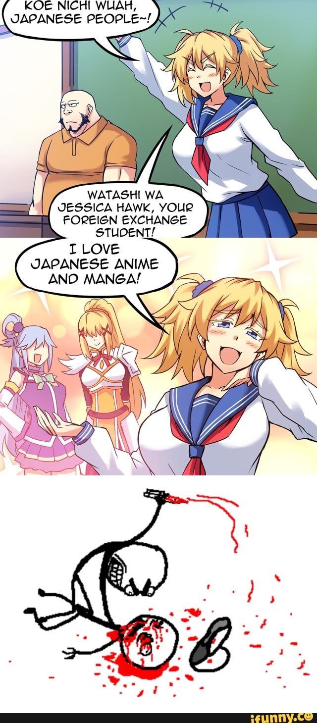 KOE NICHI WUAH,
JAPANESE PEOPLE~!
WATASHI WA JESSICA HAWK, YOUR FOREIGN EXCHANGE
TUDENT!
I LOVE JAPANESE ANIME AND MANGA!