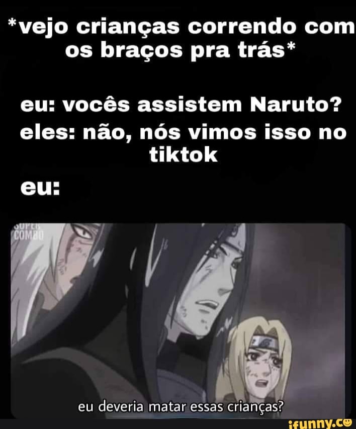 *vejo crianças correndo com os braços pra trás*
eu: vocês assistem Naruto?
eles: não, nós vimos isso no tiktok
eu:
eu deveria matar essas crianças?