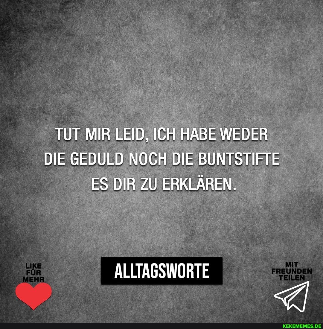 TUT MIR LEID, ICH HABE WEDER DIE GEDULD NOCH DIE BUNTSTIFTE ES DIR ZU ERKLÄREN.
ALLTAGSWORTE