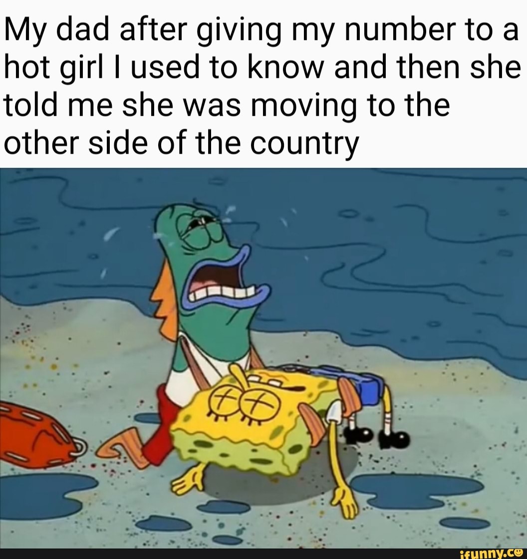 My dad after giving my number to a
hot girl I used to know and then she
told me she was moving to the
other side of the country