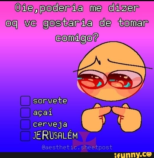 die, poderia me dizer de tomar ve gostarda
comigo?
sorvete
açaí
cerveja
JERUSALÉM
tet.