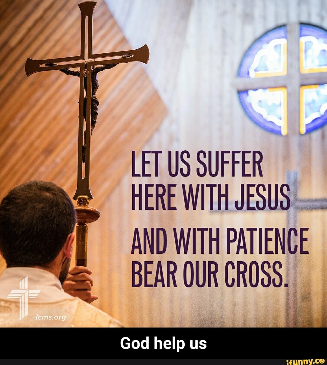 HERE WITH JESUS
AND WITH PATIENCE
BEAR OUR CROSS,
God help us - God help us