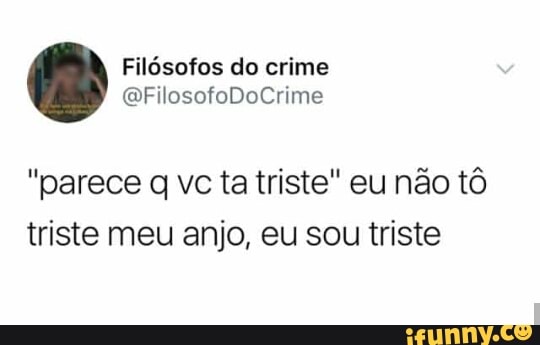 "parece q vc ta triste" eu não tô
triste meu anjo, eu sou triste