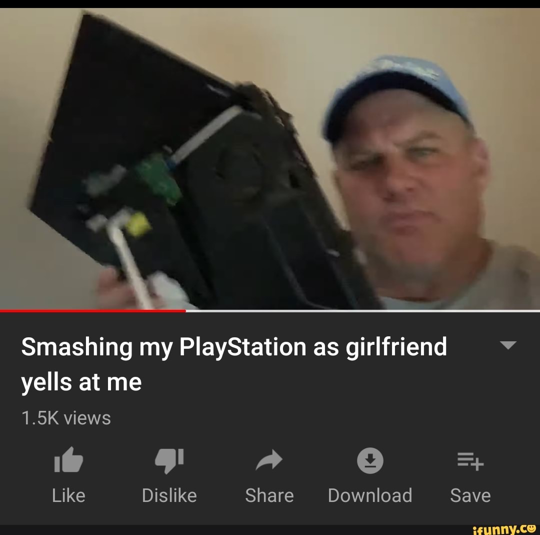 Smashing my PlayStation as girlfriend V yells at me 1.5K views iFunny