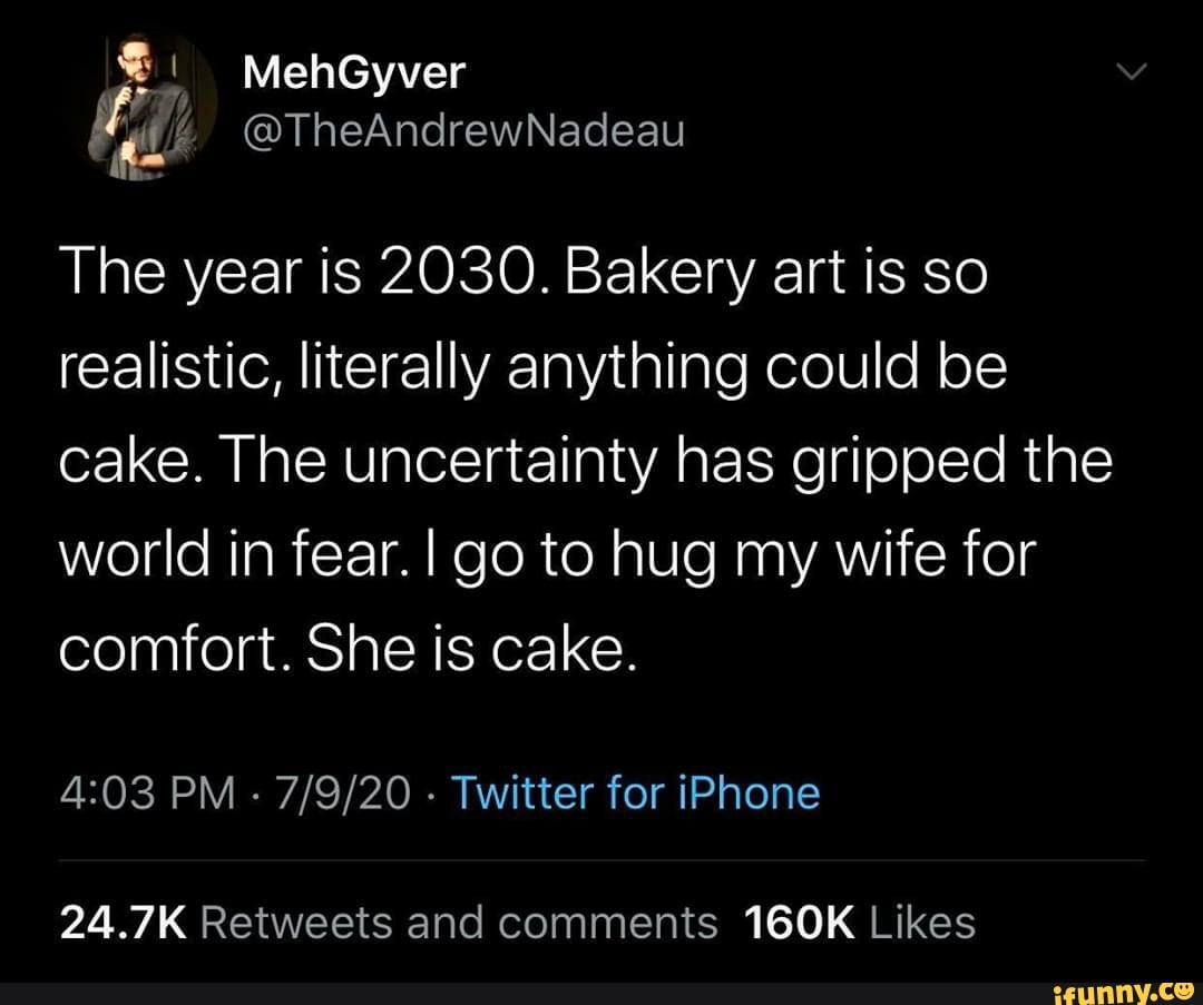 The year is 2030. Bakery art is so
realistic, literally anything could be
cake. The uncertainty has gripped the
world in fear. I go to hug my wife for
comfort. She is cake.
24.7K Retweets and comments 160K Likes